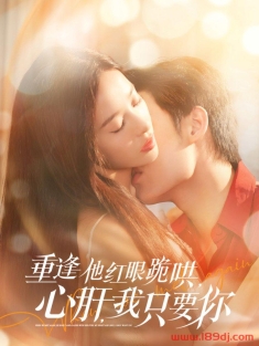 《重逢他红眼跪哄心肝我只要你》短剧高清全集免费在线观看播放完整版