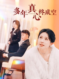 《多年真心终成空》短剧高清全集免费在线观看播放完整版